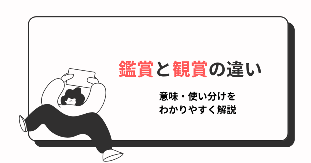 「鑑賞」と「観賞」の違いとは？意味・使い分けをわかりやすく解説