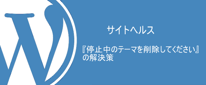 WordPress『停止中のテーマを削除してください』の解決策！サイトヘルス警告のリスクと正しい手順